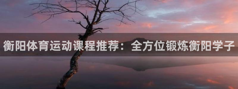 衡阳体育运动课程推荐：全方位锻炼衡阳学子
