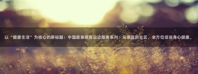 以“健康生活”为核心的新标题：中国居家体育运动指南系列：从家庭到社区，全方位促进