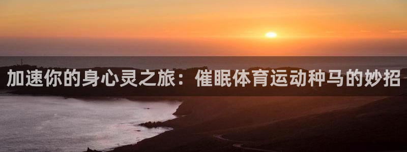 加速你的身心灵之旅：催眠体育运动种马的妙招